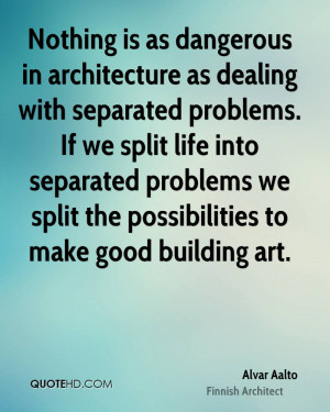 in architecture as dealing with separated problems. If we split life ...