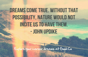 Dreams come true. Without that possibility, nature would not incite us ...
