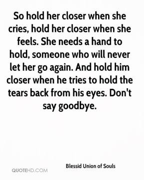 So hold her closer when she cries, hold her closer when she feels. She ...