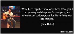 ... we get back together, it's like nothing ever has changed. - John Oates