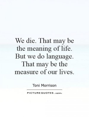 We die. That may be the meaning of life. But we do language. That may ...