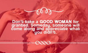 Don't take a good woman for granted. Someday, someone will come along ...