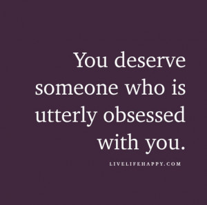 You deserve someone who is utterly obsessed with you.
