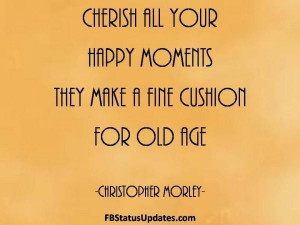 Cherish all your happy moments they make a fine cushion for old age