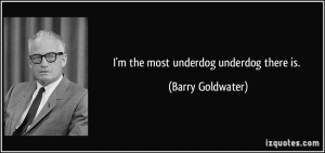 the most underdog underdog there is. - Barry Goldwater