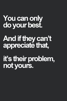 You can only do your best. And if they can't appreciate that, it's ...