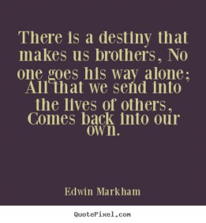 There is a destiny that makes us brothers, no one goes his way alone ...