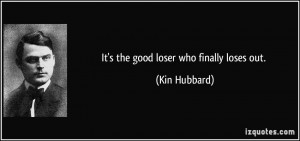 It's the good loser who finally loses out. - Kin Hubbard