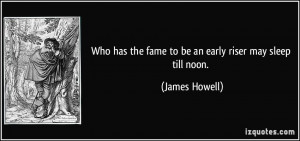 Who has the fame to be an early riser may sleep till noon. - James ...
