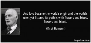 ... its path is with flowers and blood, flowers and blood. - Knut Hamsun