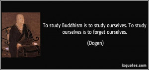 study Buddhism is to study ourselves. To study ourselves is to forget ...