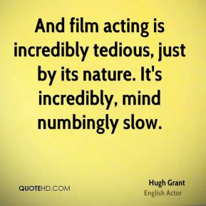 Hugh Grant - And film acting is incredibly tedious, just by its nature ...