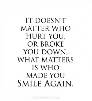 It Doesn’t matter who hurt you, or broke you down - Smile quote