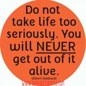... take life too seriously you will never get out of it alive life quote