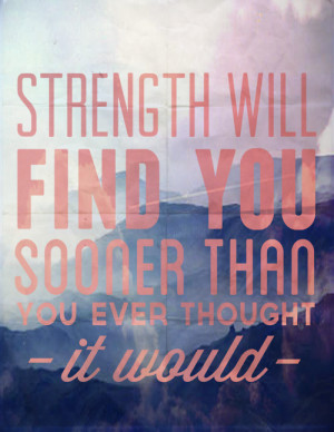 Strength will find you sooner than you ever thought it would.