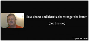 love cheese and biscuits, the stronger the better. - Eric Bristow