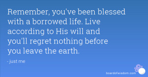 Remember, you've been blessed with a borrowed life. Live according to ...