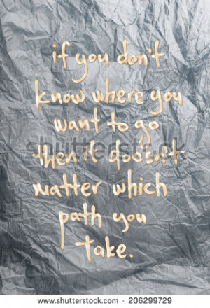 WHERE YOU WANT TO GO THEN IT DOESN'T MATTER WHICH PATH YOU TAKE quote ...