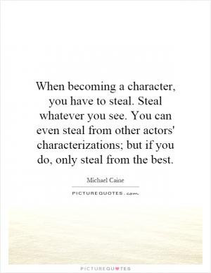 When becoming a character, you have to steal. Steal whatever you see ...