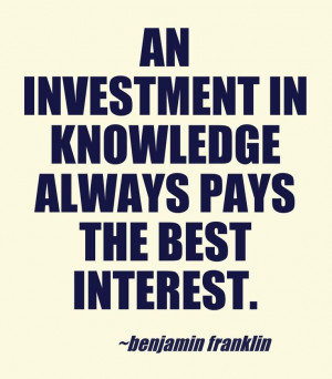 in knowledge always pays the best interest. Benjamin Franklin ...