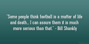 Some people think football is a matter of life and death… I can ...