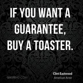 If you want a guarantee, buy a toaster. - Clint Eastwood