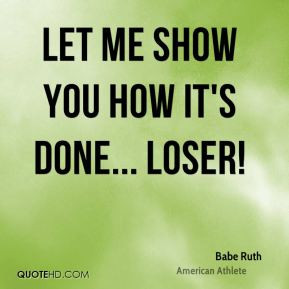 Babe Ruth - Let me show you how it's done... Loser!
