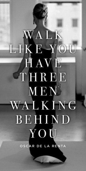 Walk like you have three men walking behind you.