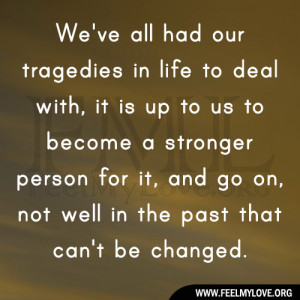 We’ve all had our tragedies in life to deal with, it is up to us to ...