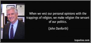 ... , we make religion the servant of our politics. - John Danforth