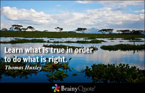 ... is true in order to do what is right. - Thomas Huxley at BrainyQuote