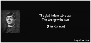 The glad indomitable sea, The strong white sun. - Bliss Carman