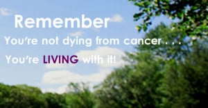 You're not dying from cancer -- you're living with it!