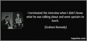 ... what he was talking about and went upstairs to lunch. - Graham Kennedy