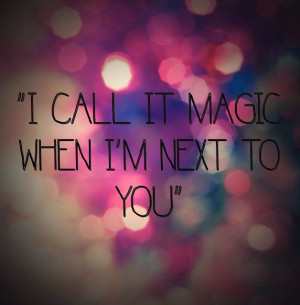 ... | call it magic when I'm next to you 