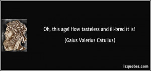 Oh, this age! How tasteless and ill-bred it is! - Gaius Valerius ...