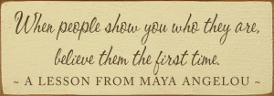 When people show you who they are, believe them the first time.