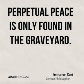 Perpetual Peace is only found in the graveyard.