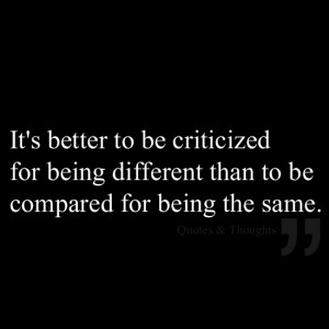 It's better to be criticized for being different than to be compared ...