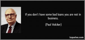 If you don't have some bad loans you are not in business. - Paul ...