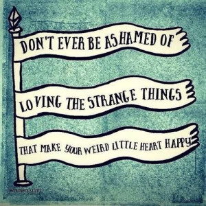 ... of loving the strange things that make your weird little heart happy