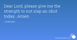 Dear Lord, please give me the strength to not slap an idiot today ...
