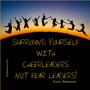 Surround yourself with cheerleaders not fear leaders!