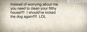 Instead of worrying about me you need to clean your filthy house!!!! I ...