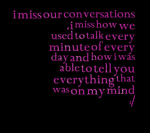 ... miss how we used to talk every minute of every day and how i was
