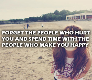 ... people who hurt you and spend time with the people who make you happy