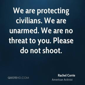 Rachel Corrie - We are protecting civilians. We are unarmed. We are no ...