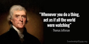 ... thing, act as if all the world were watching.” – Thomas Jefferson