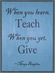 When you learn, teach. When you get, give. - Maya Angelou