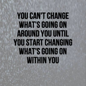 You can’t change what’s going on around you until…